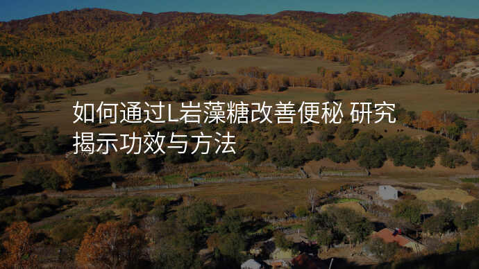 如何通过L岩藻糖改善便秘 研究揭示功效与方法