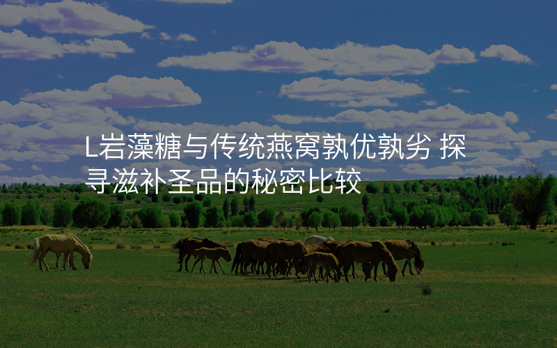 L岩藻糖与传统燕窝孰优孰劣 探寻滋补圣品的秘密比较