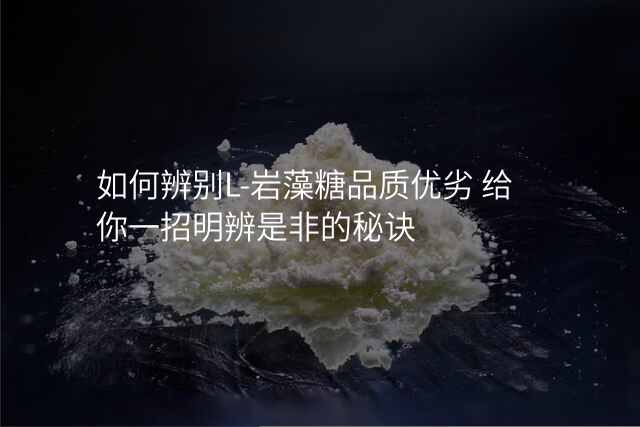 如何辨别L-岩藻糖品质优劣 给你一招明辨是非的秘诀
