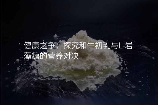 健康之争:探究和牛初乳与L-岩藻糖的营养对决