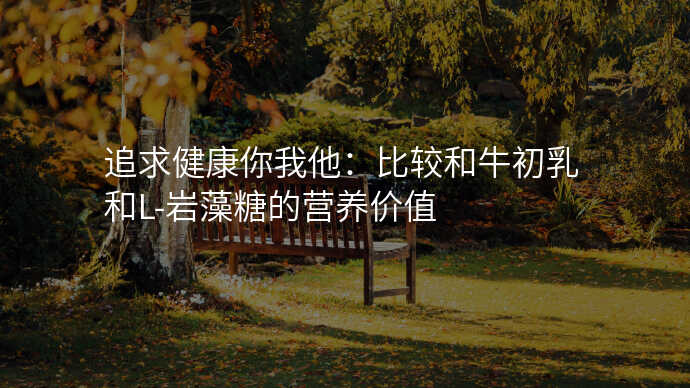 追求健康你我他:比较和牛初乳和L-岩藻糖的营养价值