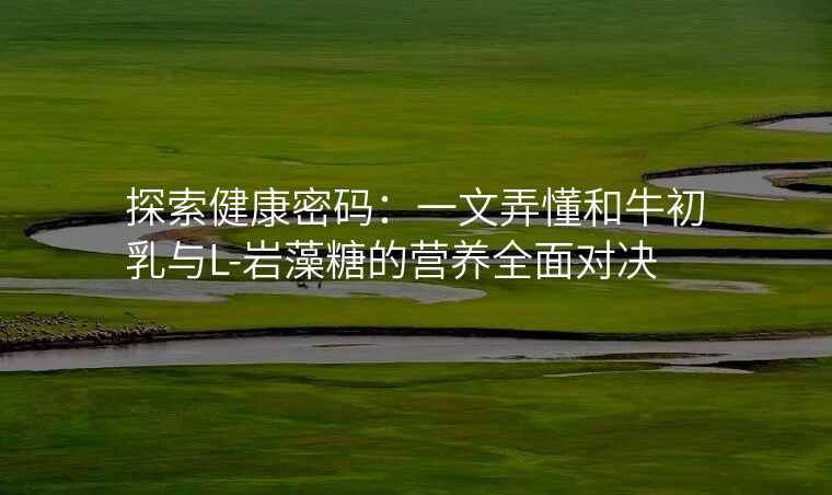 探索健康密码:一文弄懂和牛初乳与L-岩藻糖的营养全面对决
