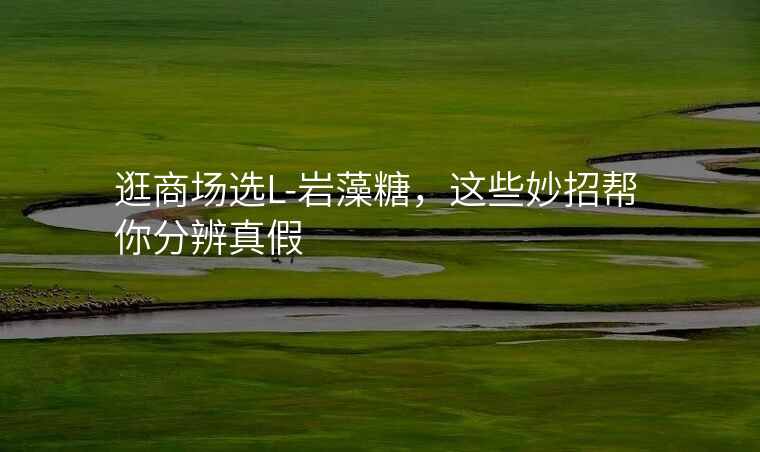 逛商场选L-岩藻糖,这些妙招帮你分辨真假