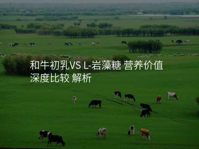 和牛初乳VS L-岩藻糖 营养价值深度比较 解析