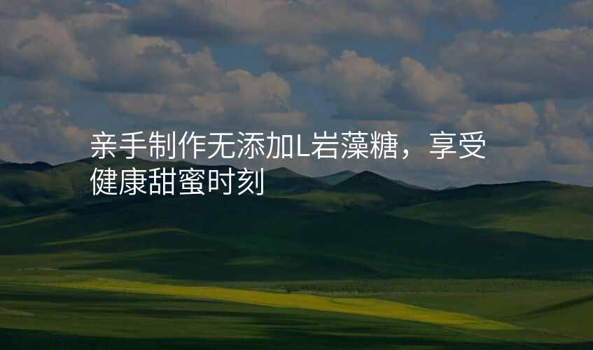 亲手制作无添加L岩藻糖,享受健康甜蜜时刻