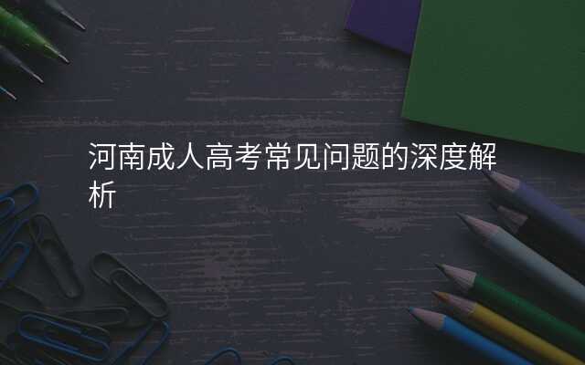 河南成人高考常见问题的深度解析