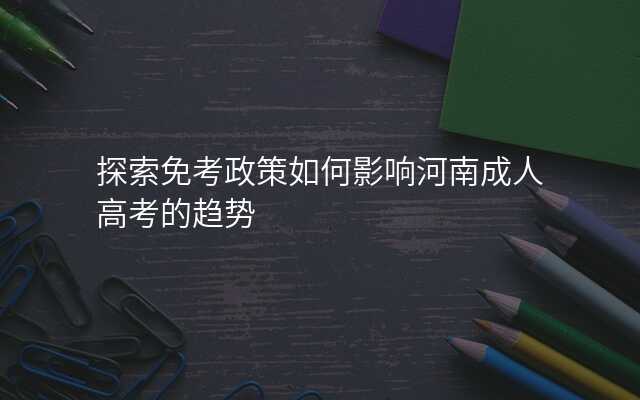 探索免考政策如何影响河南成人高考的趋势