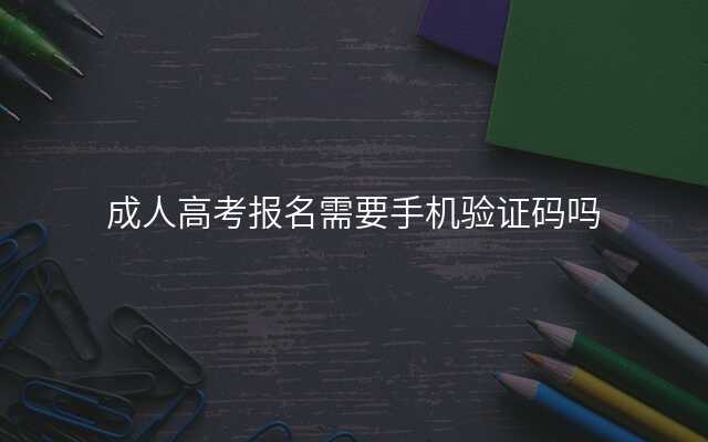 成人高考报名需要手机验证码吗
