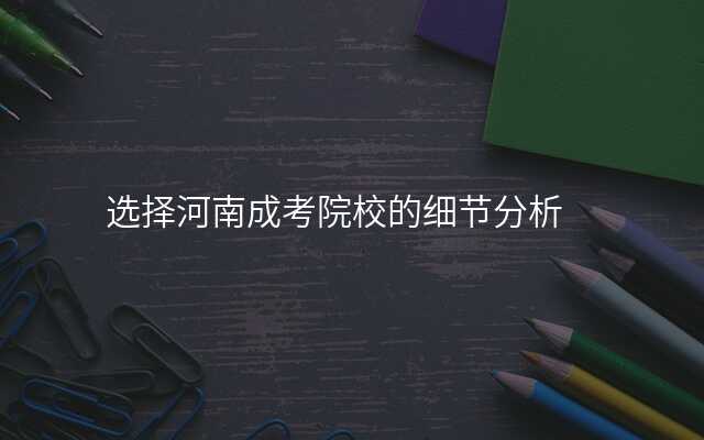 选择河南成考院校的细节分析