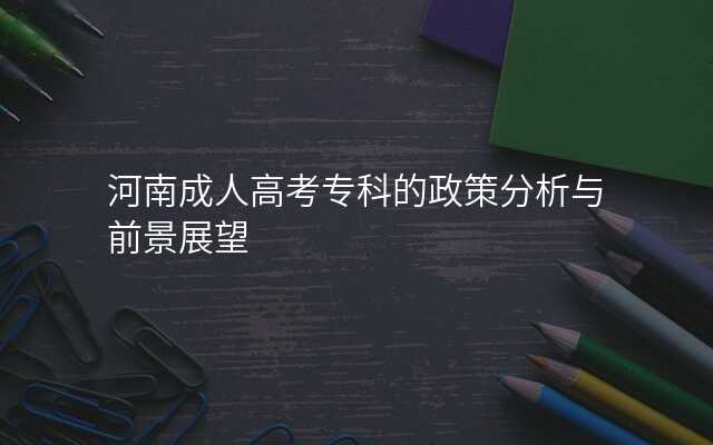 河南成人高考专科的政策分析与前景展望