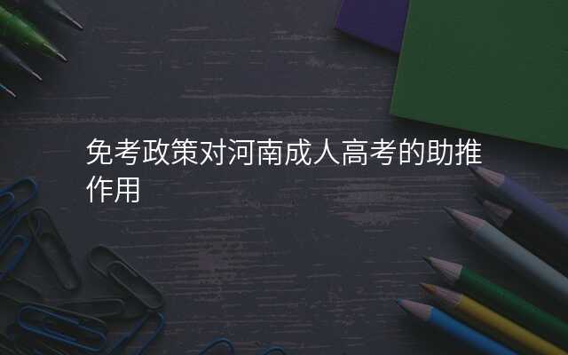 免考政策对河南成人高考的助推作用