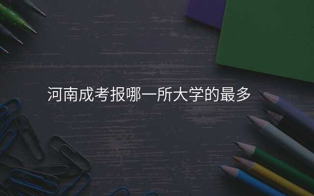 河南成考报哪一所大学的最多
