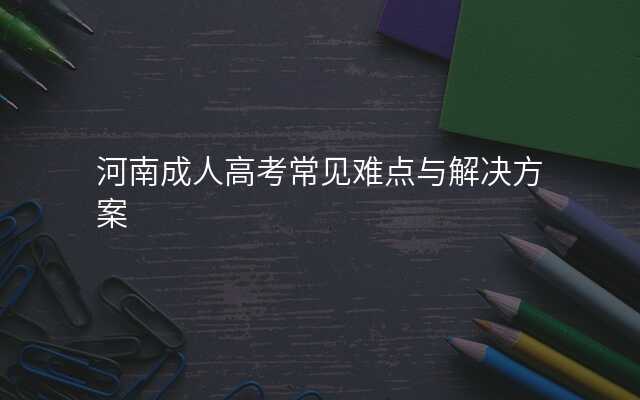 河南成人高考常见难点与解决方案