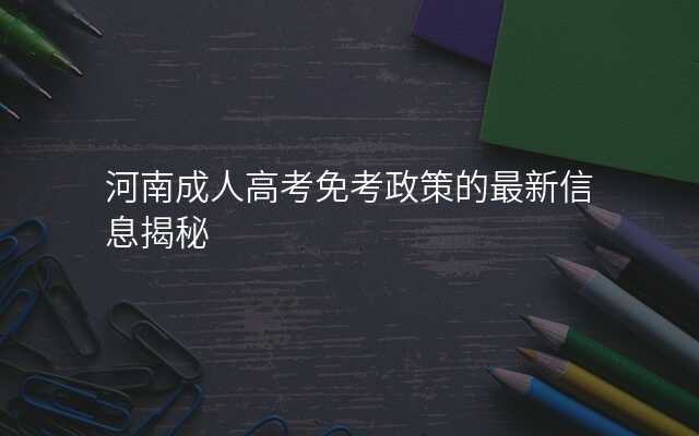 河南成人高考免考政策的最新信息揭秘