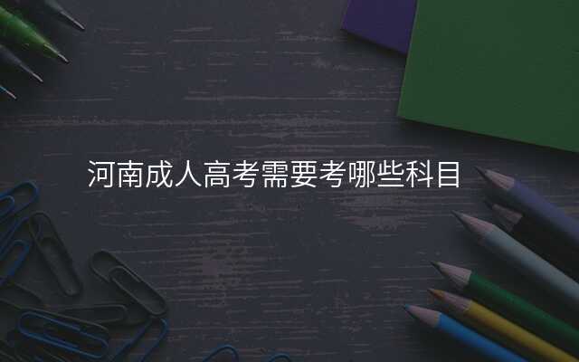河南成人高考需要考哪些科目