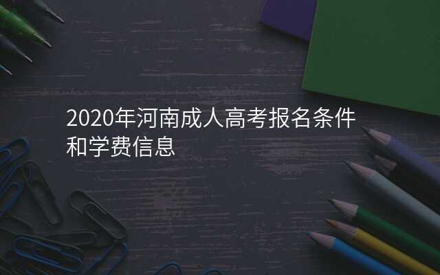 2020年河南成人高考报名条件和学费信息