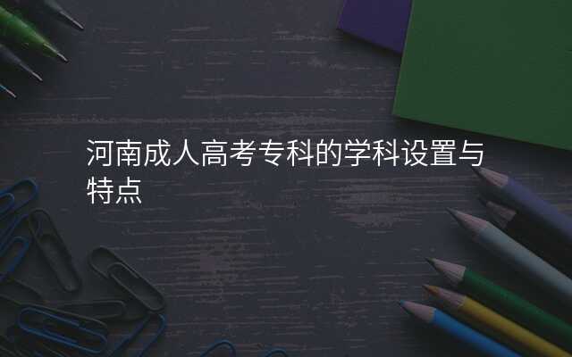 河南成人高考专科的学科设置与特点