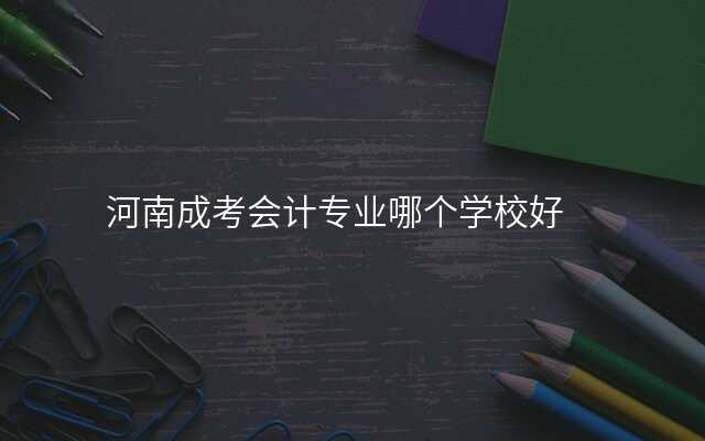 河南成考会计专业哪个学校好