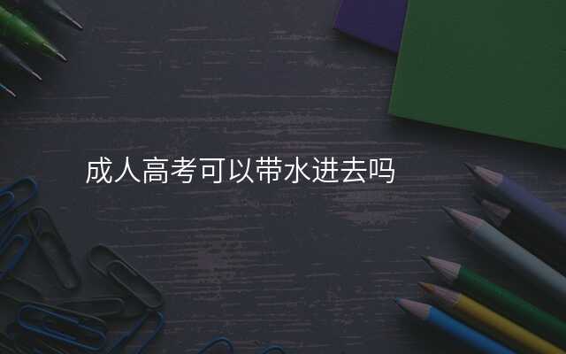 成人高考可以带水进去吗
