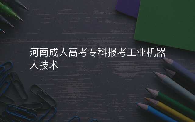 河南成人高考专科报考工业机器人技术