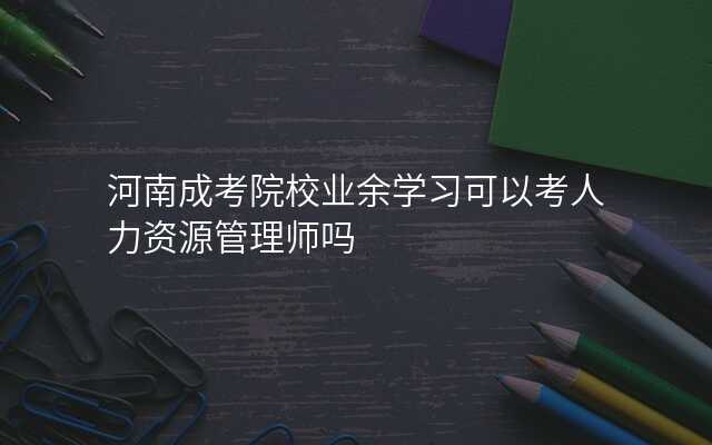 河南成考院校业余学习可以考人力资源管理师吗