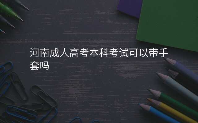 河南成人高考本科考试可以带手套吗