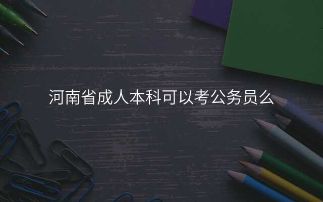 河南省成人本科可以考公务员么