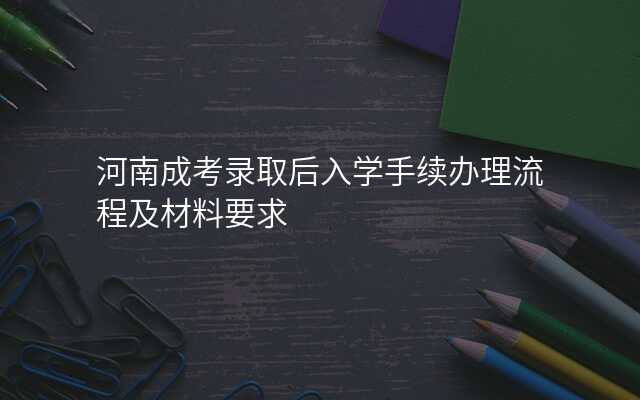 河南成考录取后入学手续办理流程及材料要求