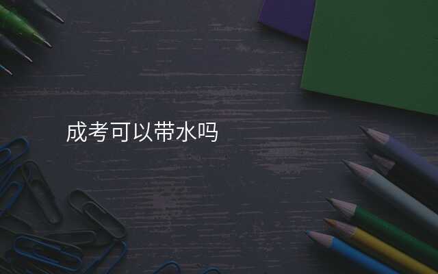 成考可以带水吗