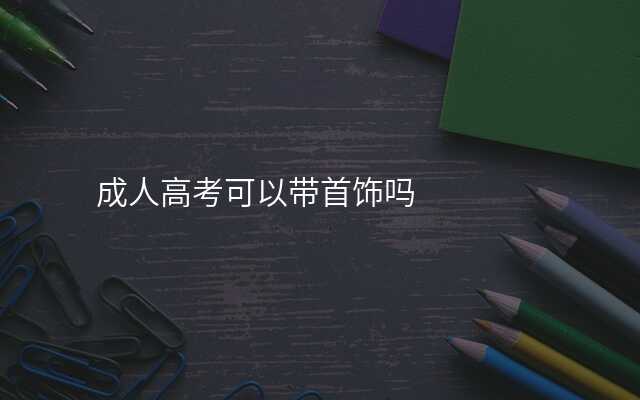 成人高考可以带首饰吗