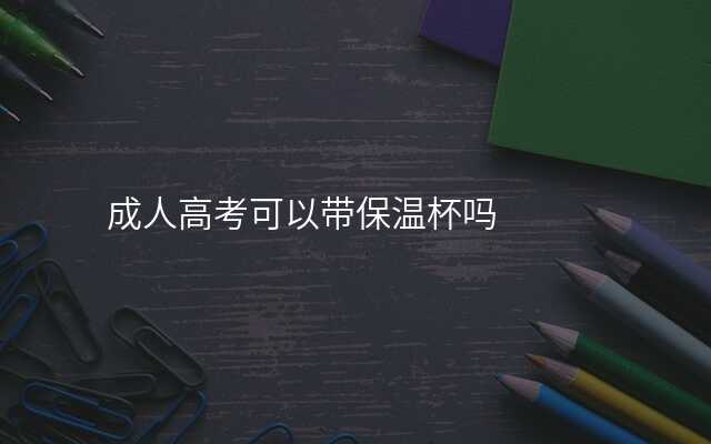 成人高考可以带保温杯吗