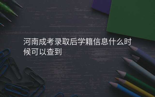 河南成考录取后学籍信息什么时候可以查到