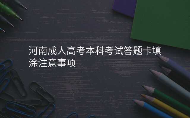河南成人高考本科考试答题卡填涂注意事项