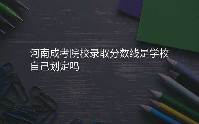 河南成考院校录取分数线是学校自己划定吗