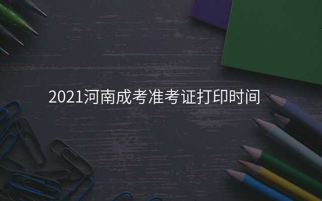 2021河南成考准考证打印时间