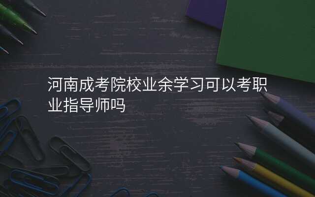 河南成考院校业余学习可以考职业指导师吗
