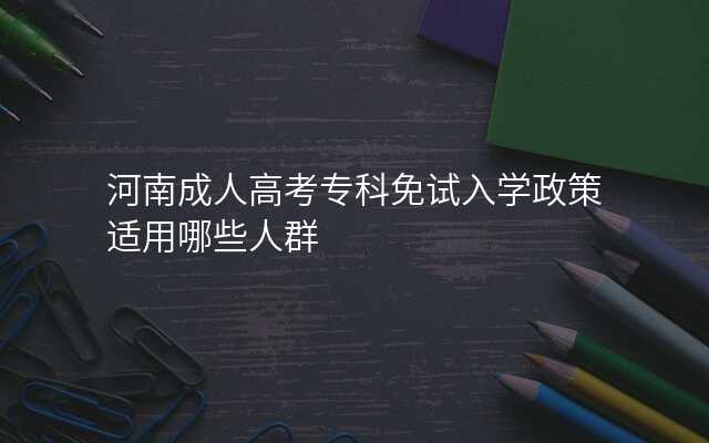 河南成人高考专科免试入学政策适用哪些人群
