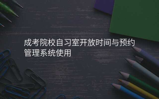 成考院校自习室开放时间与预约管理系统使用