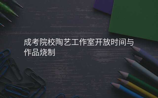 成考院校陶艺工作室开放时间与作品烧制