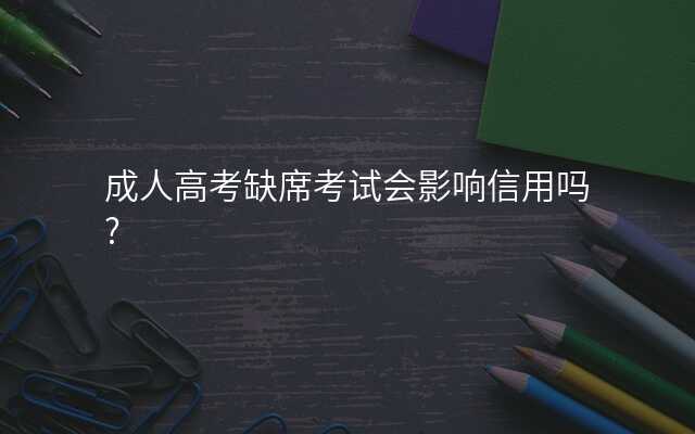 成人高考缺席考试会影响信用吗?