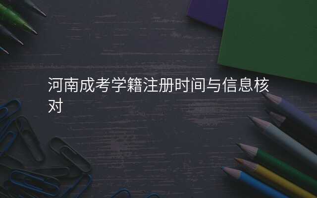 河南成考学籍注册时间与信息核对