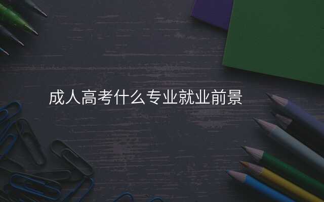 成人高考什么专业就业前景