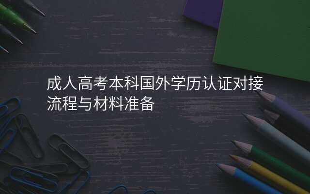 成人高考本科国外学历认证对接流程与材料准备