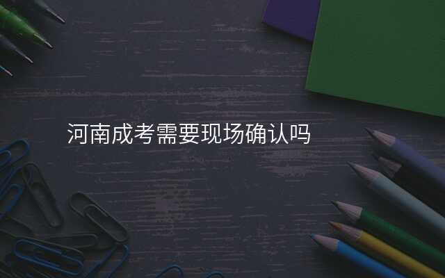 河南成考需要现场确认吗