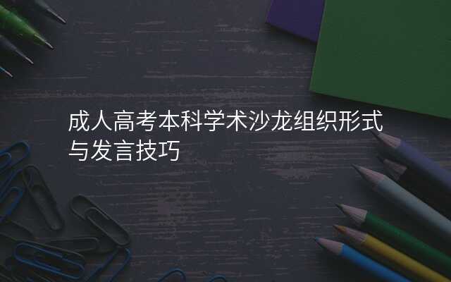 成人高考本科学术沙龙组织形式与发言技巧