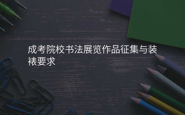 成考院校书法展览作品征集与装裱要求