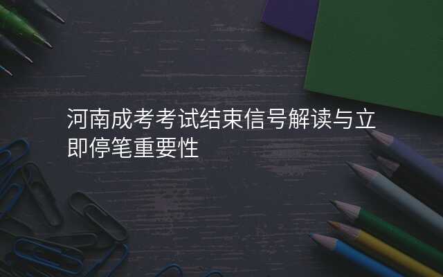 河南成考考试结束信号解读与立即停笔重要性