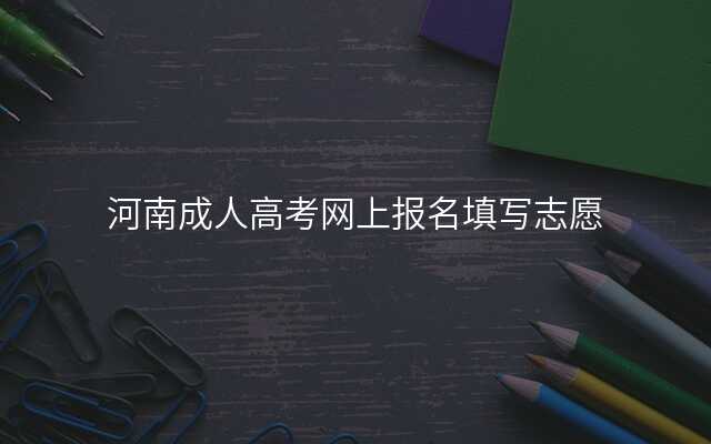 河南成人高考网上报名填写志愿
