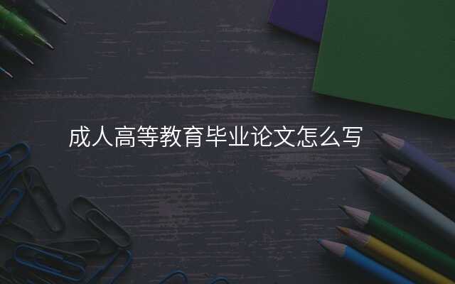 成人高等教育毕业论文怎么写