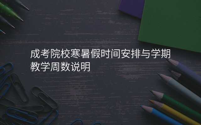 成考院校寒暑假时间安排与学期教学周数说明